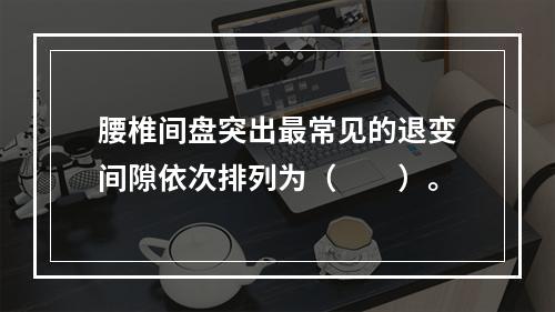 腰椎间盘突出最常见的退变间隙依次排列为（　　）。