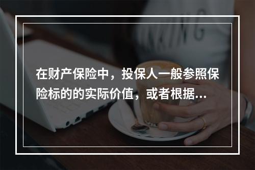 在财产保险中，投保人一般参照保险标的的实际价值，或者根据投保