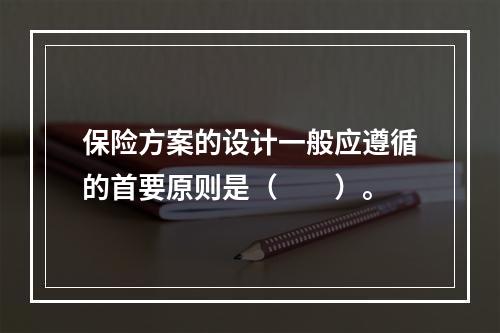 保险方案的设计一般应遵循的首要原则是（　　）。