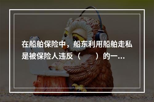 在船舶保险中，船东利用船舶走私是被保险人违反（　　）的一种行