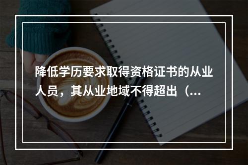 降低学历要求取得资格证书的从业人员，其从业地域不得超出（　　