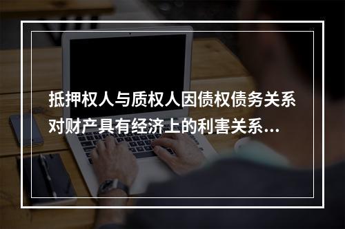 抵押权人与质权人因债权债务关系对财产具有经济上的利害关系，因