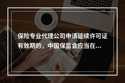 保险专业代理公司申请延续许可证有效期的，中国保监会应当在许可