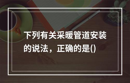 下列有关采暖管道安装的说法，正确的是()