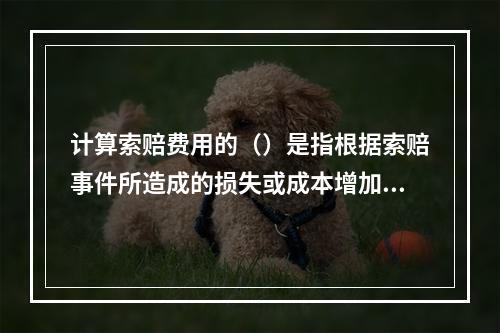 计算索赔费用的（）是指根据索赔事件所造成的损失或成本增加，按