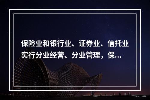 保险业和银行业、证券业、信托业实行分业经营、分业管理，保险公