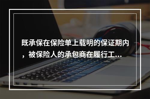 既承保在保险单上载明的保证期内，被保险人的承包商在履行工程承