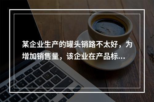 某企业生产的罐头销路不太好，为增加销售量，该企业在产品标签上