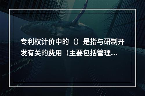 专利权计价中的（）是指与研制开发有关的费用（主要包括管理费、