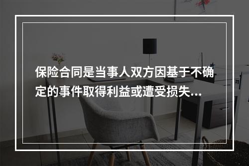 保险合同是当事人双方因基于不确定的事件取得利益或遭受损失而达