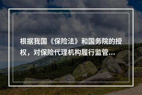 根据我国《保险法》和国务院的授权，对保险代理机构履行监管职责