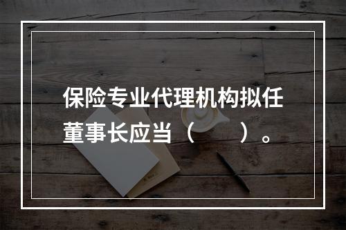 保险专业代理机构拟任董事长应当（　　）。