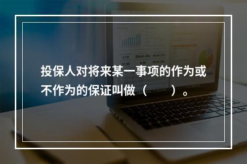 投保人对将来某一事项的作为或不作为的保证叫做（　　）。