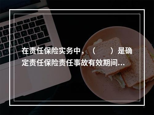 在责任保险实务中，（　　）是确定责任保险责任事故有效期间的方