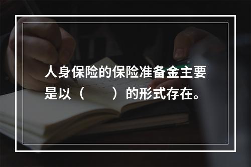 人身保险的保险准备金主要是以（　　）的形式存在。