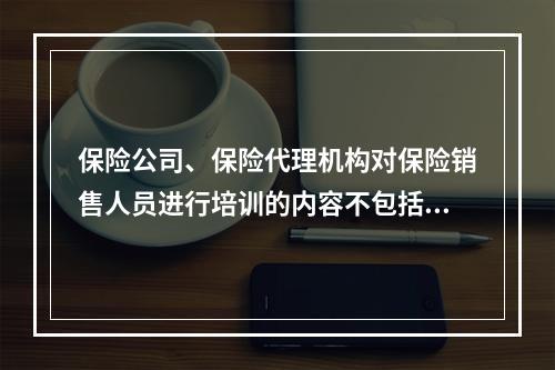 保险公司、保险代理机构对保险销售人员进行培训的内容不包括（　