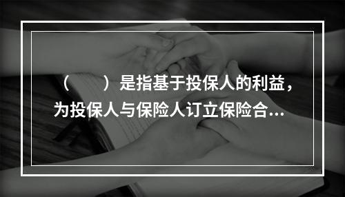 （　　）是指基于投保人的利益，为投保人与保险人订立保险合同提