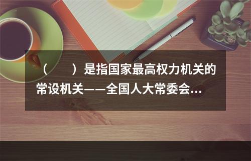 （　　）是指国家最高权力机关的常设机关——全国人大常委会对《