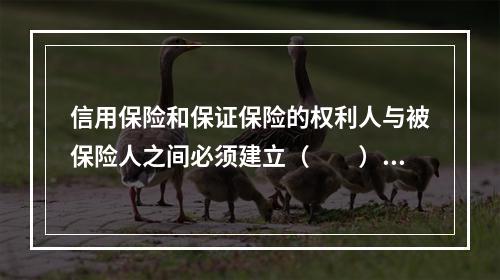 信用保险和保证保险的权利人与被保险人之间必须建立（　　）。