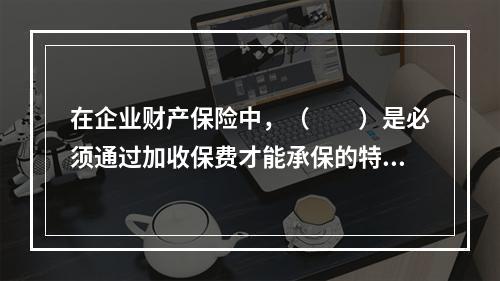 在企业财产保险中，（　　）是必须通过加收保费才能承保的特约可