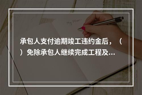 承包人支付逾期竣工违约金后，（）免除承包人继续完成工程及修补