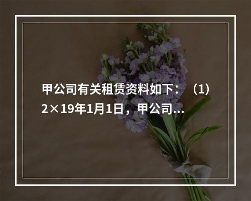 甲公司有关租赁资料如下：（1）2×19年1月1日，甲公司就某