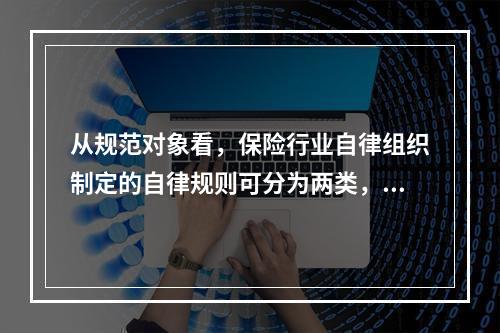 从规范对象看，保险行业自律组织制定的自律规则可分为两类，即（