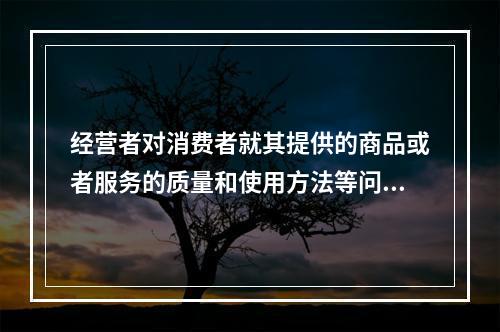 经营者对消费者就其提供的商品或者服务的质量和使用方法等问题提