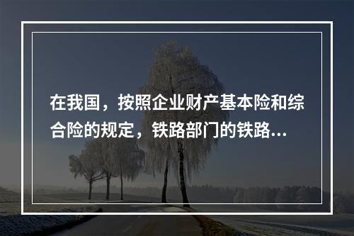 在我国，按照企业财产基本险和综合险的规定，铁路部门的铁路、桥