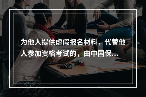 为他人提供虚假报名材料，代替他人参加资格考试的，由中国保监会