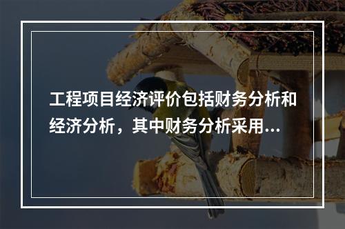 工程项目经济评价包括财务分析和经济分析，其中财务分析采用的