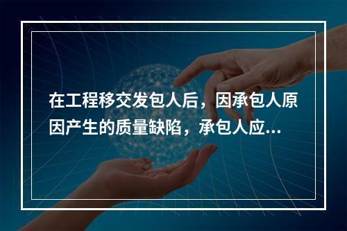 在工程移交发包人后，因承包人原因产生的质量缺陷，承包人应承担