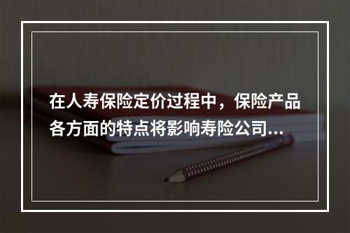 在人寿保险定价过程中，保险产品各方面的特点将影响寿险公司定价