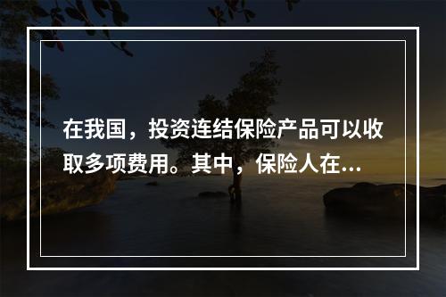 在我国，投资连结保险产品可以收取多项费用。其中，保险人在提供