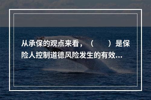 从承保的观点来看，（　　）是保险人控制道德风险发生的有效方法