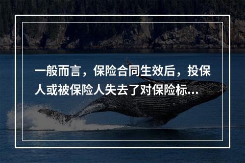 一般而言，保险合同生效后，投保人或被保险人失去了对保险标的的