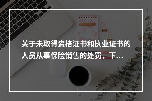 关于未取得资格证书和执业证书的人员从事保险销售的处罚，下列说