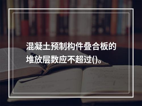 混凝土预制构件叠合板的堆放层数应不超过()。