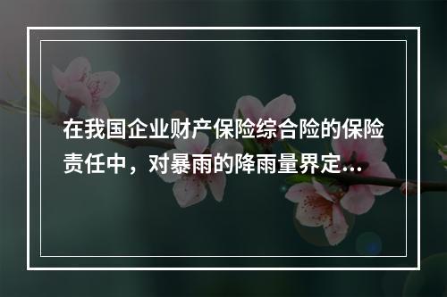 在我国企业财产保险综合险的保险责任中，对暴雨的降雨量界定标准