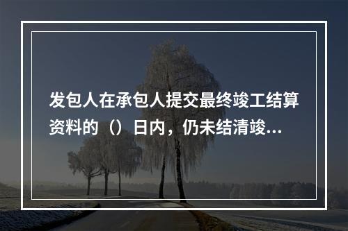 发包人在承包人提交最终竣工结算资料的（）日内，仍未结清竣工结