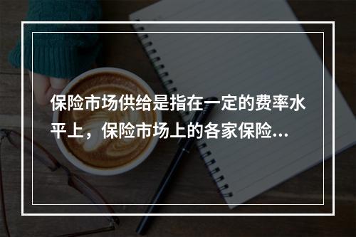 保险市场供给是指在一定的费率水平上，保险市场上的各家保险公司