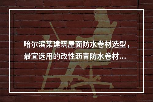 哈尔滨某建筑屋面防水卷材选型，最宜选用的改性沥青防水卷材是（