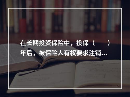 在长期投资保险中，投保（　　）年后，被保险人有权要求注销保单