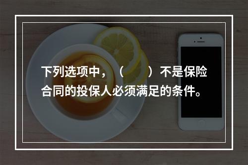 下列选项中，（　　）不是保险合同的投保人必须满足的条件。