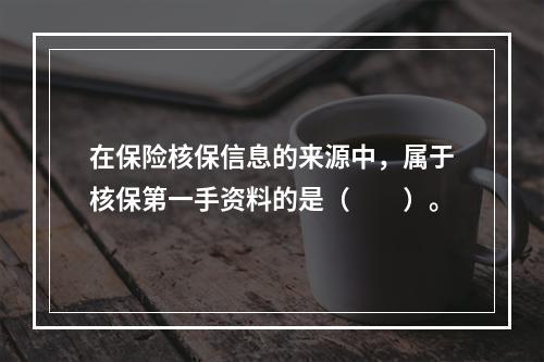 在保险核保信息的来源中，属于核保第一手资料的是（　　）。