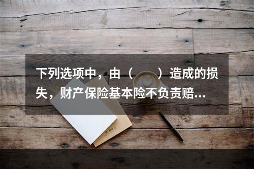 下列选项中，由（　　）造成的损失，财产保险基本险不负责赔偿。