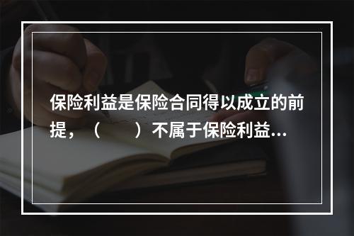 保险利益是保险合同得以成立的前提，（　　）不属于保险利益的构