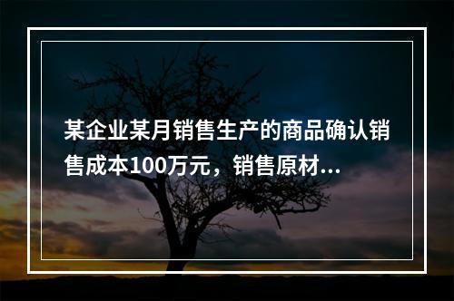 某企业某月销售生产的商品确认销售成本100万元，销售原材料确