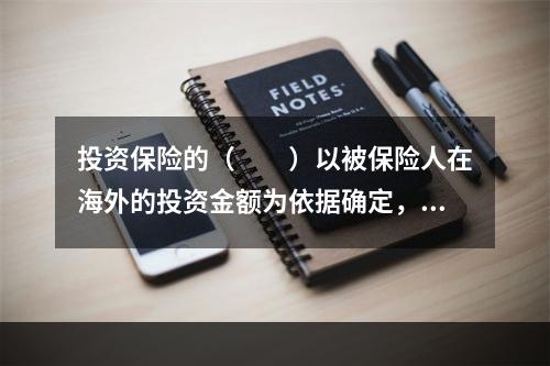 投资保险的（　　）以被保险人在海外的投资金额为依据确定，一般