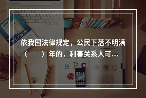 依我国法律规定，公民下落不明满（　　）年的，利害关系人可以向